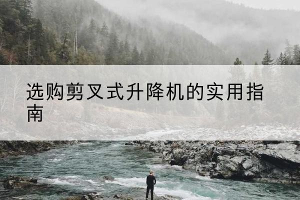 河南剪叉式升降机怎么选-选购剪叉式升降机的实用指南