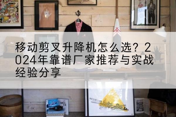 河南升降平台厂家推荐-移动剪叉升降机怎么选?2024年靠谱厂家推荐与实战经验分享