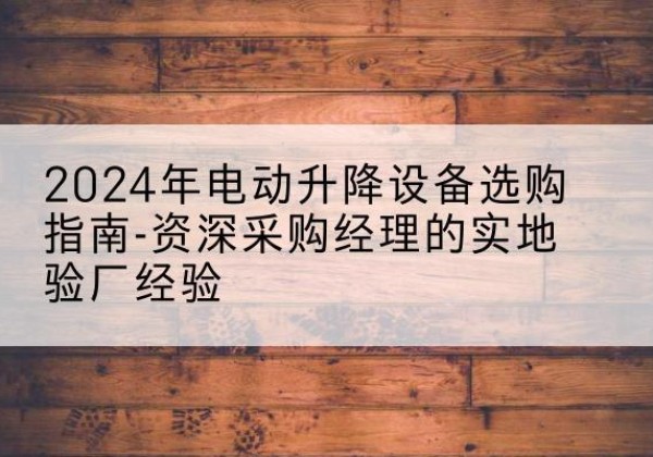 河南电动剪叉升降平台厂家-2024年电动升降设备选购指南-资深采购经理的实地验厂经验