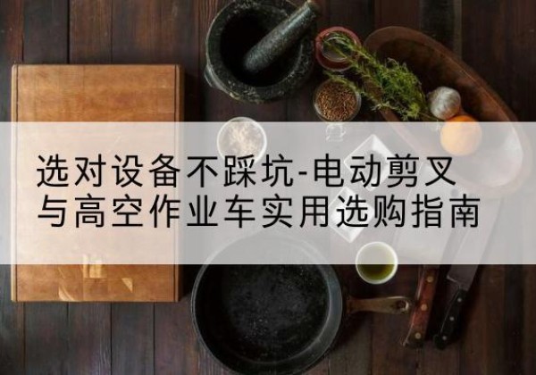 河南电动剪叉升降平台怎么选-选对设备不踩坑-电动剪叉与高空作业车实用选购指南