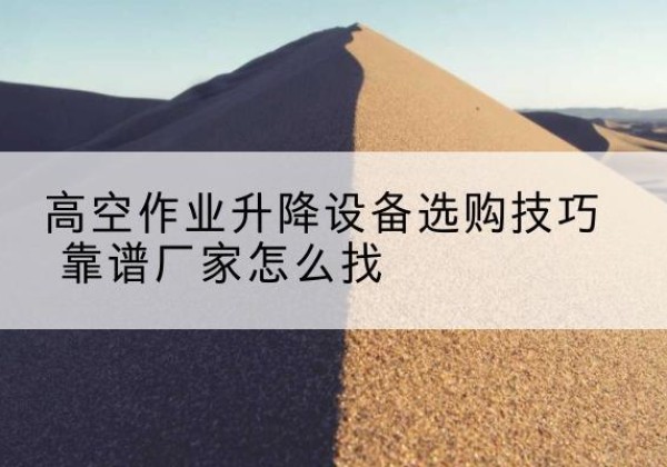 河南电动升降平台厂家推荐-高空作业升降设备选购技巧 靠谱厂家怎么找